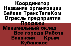 Координатор › Название организации ­ Байкал-ТрансТелеКом › Отрасль предприятия ­ Продажи › Минимальный оклад ­ 30 000 - Все города Работа » Вакансии   . Крым,Кубанское